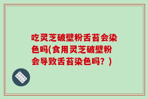 吃灵芝破壁粉舌苔会染色吗(食用灵芝破壁粉会导致舌苔染色吗？)