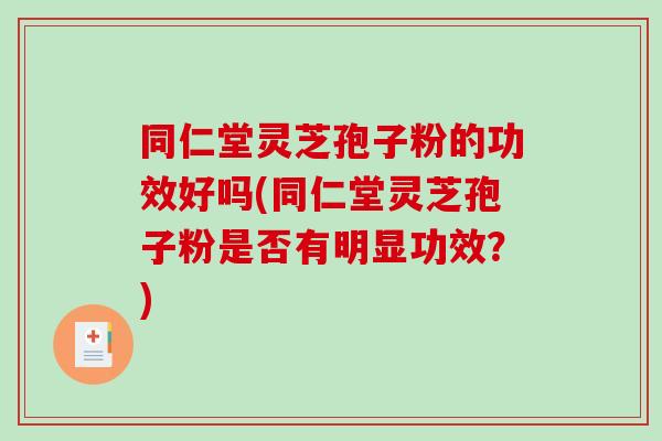 同仁堂灵芝孢子粉的功效好吗(同仁堂灵芝孢子粉是否有明显功效？)