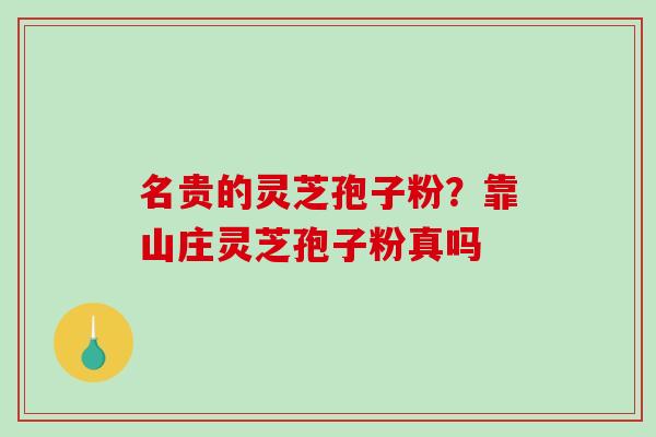 名贵的灵芝孢子粉？靠山庄灵芝孢子粉真吗