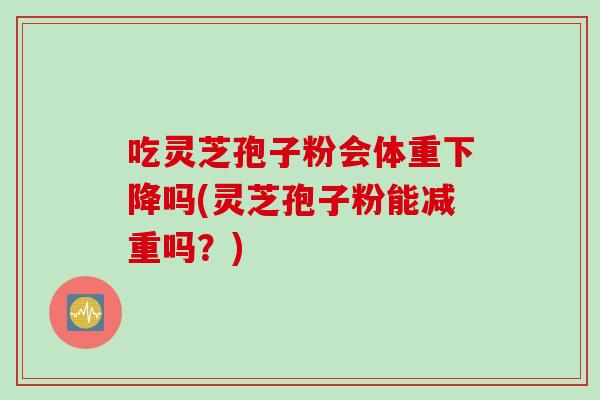 吃灵芝孢子粉会体重下降吗(灵芝孢子粉能减重吗？)