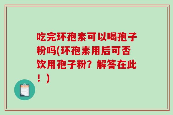 吃完环孢素可以喝孢子粉吗(环孢素用后可否饮用孢子粉？解答在此！)