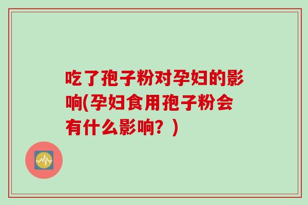 吃了孢子粉对孕妇的影响(孕妇食用孢子粉会有什么影响？)