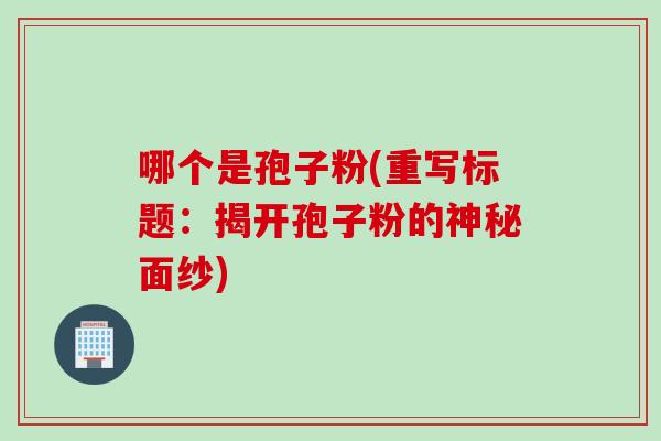 哪个是孢子粉(重写标题：揭开孢子粉的神秘面纱)