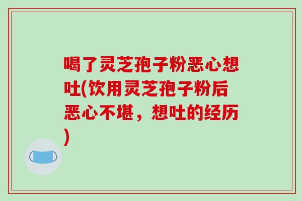 喝了灵芝孢子粉恶心想吐(饮用灵芝孢子粉后恶心不堪，想吐的经历)