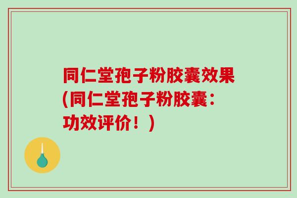 同仁堂孢子粉胶囊效果(同仁堂孢子粉胶囊：功效评价！)