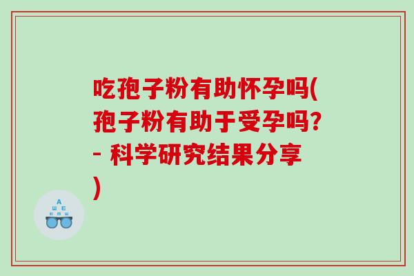 吃孢子粉有助怀孕吗(孢子粉有助于受孕吗？- 科学研究结果分享)