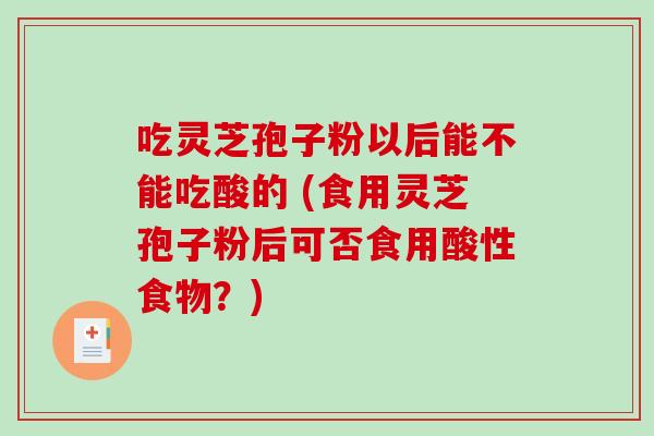 吃灵芝孢子粉以后能不能吃酸的 (食用灵芝孢子粉后可否食用酸性食物？)
