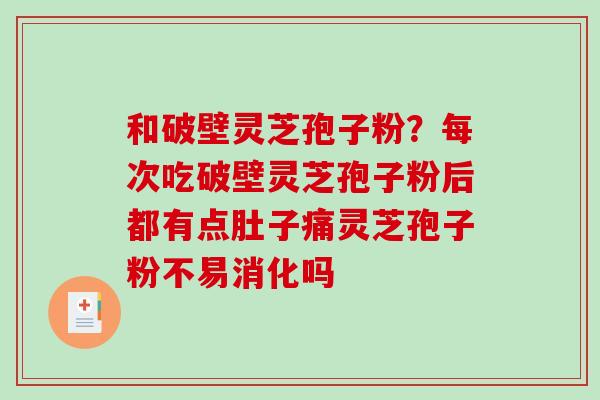 和破壁灵芝孢子粉？每次吃破壁灵芝孢子粉后都有点肚子痛灵芝孢子粉不易消化吗
