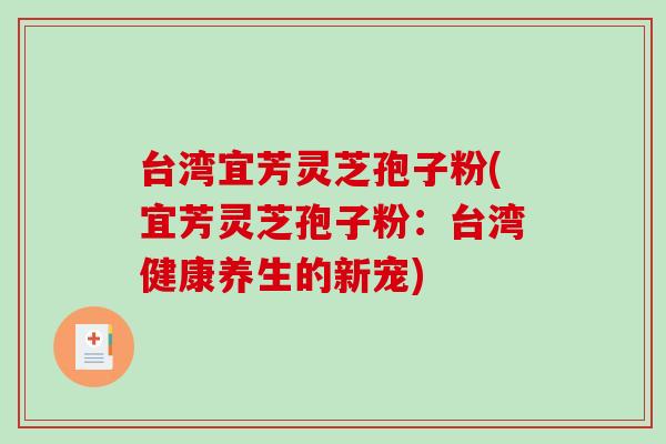 台湾宜芳灵芝孢子粉(宜芳灵芝孢子粉：台湾健康养生的新宠)