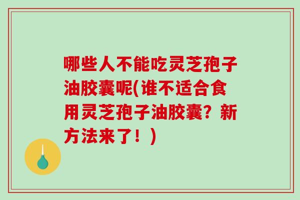 哪些人不能吃灵芝孢子油胶囊呢(谁不适合食用灵芝孢子油胶囊？新方法来了！)
