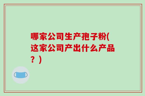 哪家公司生产孢子粉(这家公司产出什么产品？)