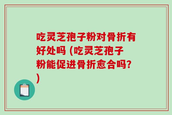 吃灵芝孢子粉对骨折有好处吗 (吃灵芝孢子粉能促进骨折愈合吗？)