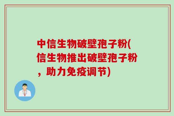 中信生物破壁孢子粉(信生物推出破壁孢子粉，助力免疫调节)