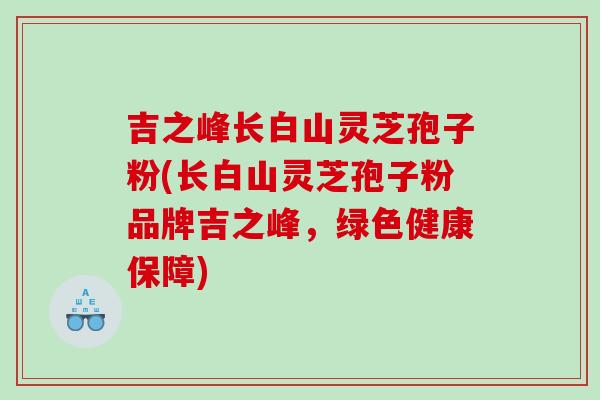 吉之峰长白山灵芝孢子粉(长白山灵芝孢子粉品牌吉之峰，绿色健康保障)