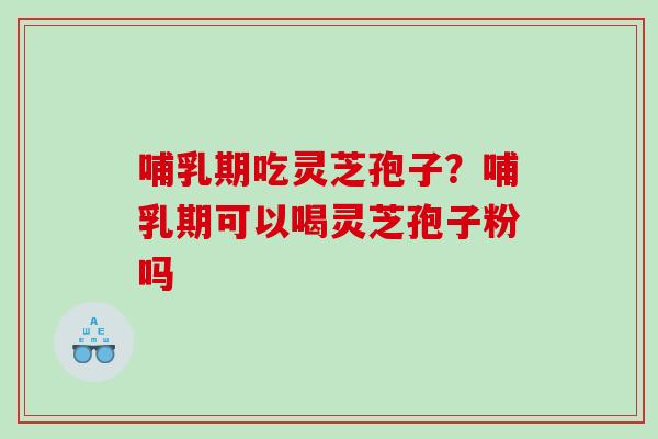 哺乳期吃灵芝孢子？哺乳期可以喝灵芝孢子粉吗