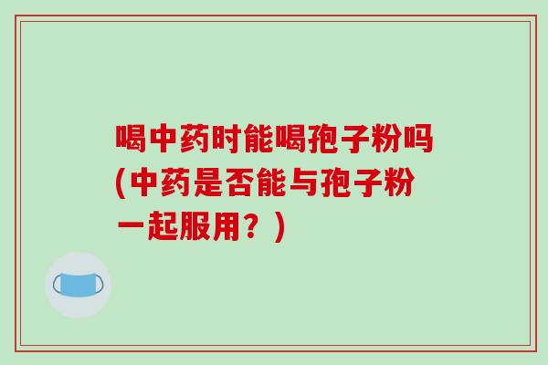 喝中药时能喝孢子粉吗(中药是否能与孢子粉一起服用？)