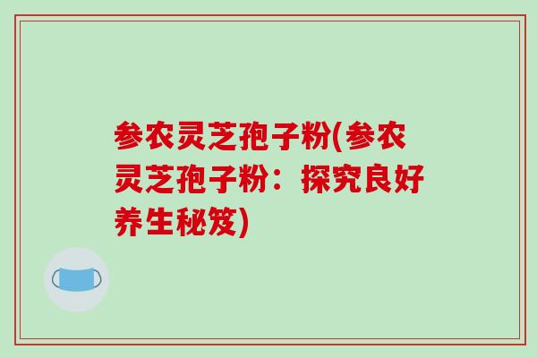 参农灵芝孢子粉(参农灵芝孢子粉：探究良好养生秘笈)