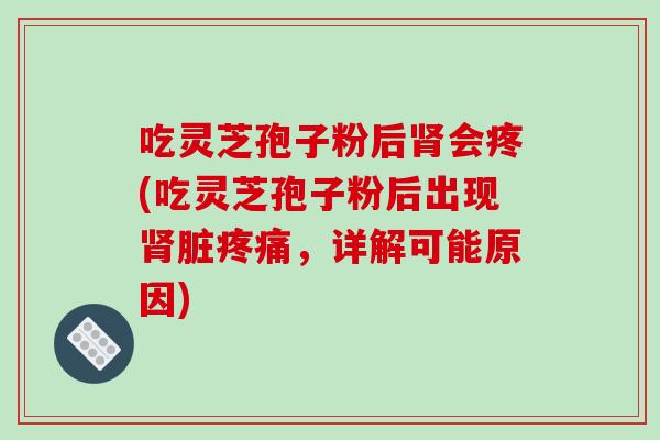 吃灵芝孢子粉后肾会疼(吃灵芝孢子粉后出现肾脏疼痛，详解可能原因)
