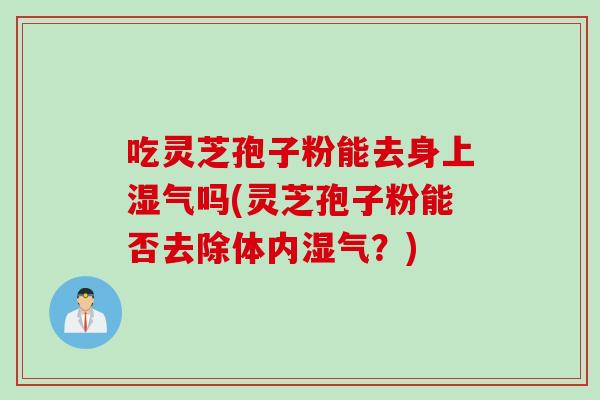 吃灵芝孢子粉能去身上湿气吗(灵芝孢子粉能否去除体内湿气？)
