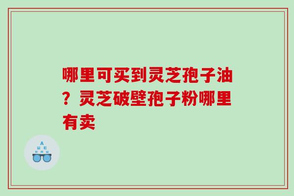 哪里可买到灵芝孢子油？灵芝破壁孢子粉哪里有卖