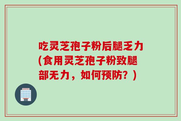 吃灵芝孢子粉后腿乏力(食用灵芝孢子粉致腿部无力，如何预防？)