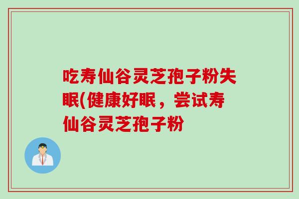 吃寿仙谷灵芝孢子粉失眠(健康好眠，尝试寿仙谷灵芝孢子粉