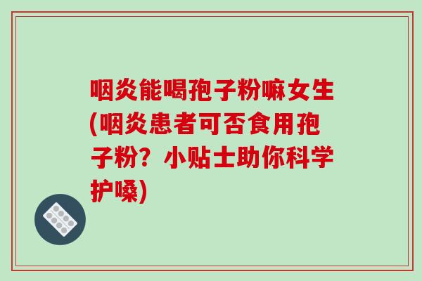 咽炎能喝孢子粉嘛女生(咽炎患者可否食用孢子粉？小贴士助你科学护嗓)