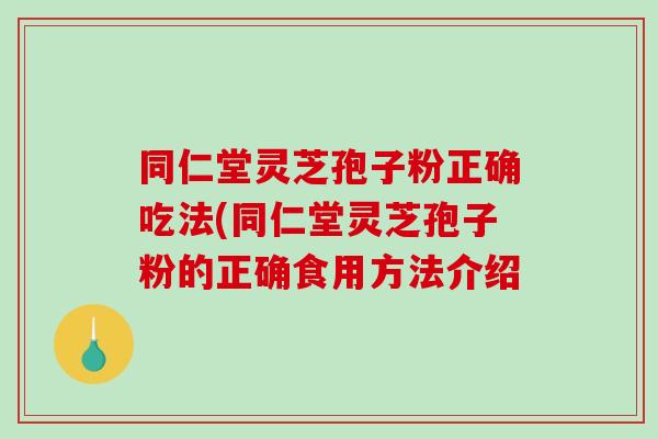同仁堂灵芝孢子粉正确吃法(同仁堂灵芝孢子粉的正确食用方法介绍