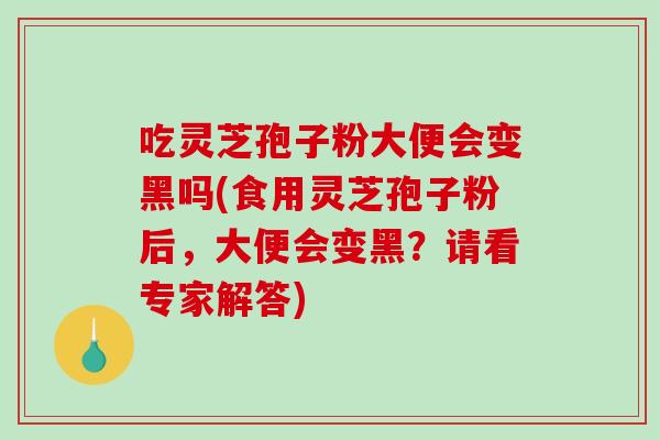 吃灵芝孢子粉大便会变黑吗(食用灵芝孢子粉后，大便会变黑？请看专家解答)