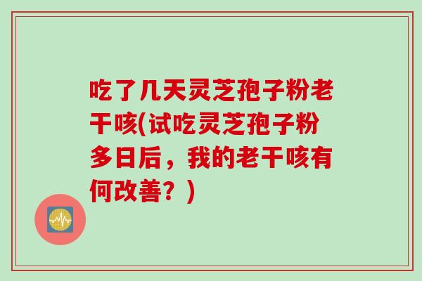 吃了几天灵芝孢子粉老干咳(试吃灵芝孢子粉多日后，我的老干咳有何改善？)