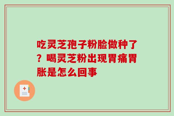 吃灵芝孢子粉脸做种了？喝灵芝粉出现胃痛胃胀是怎么回事