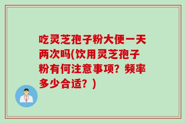 吃灵芝孢子粉大便一天两次吗(饮用灵芝孢子粉有何注意事项？频率多少合适？)