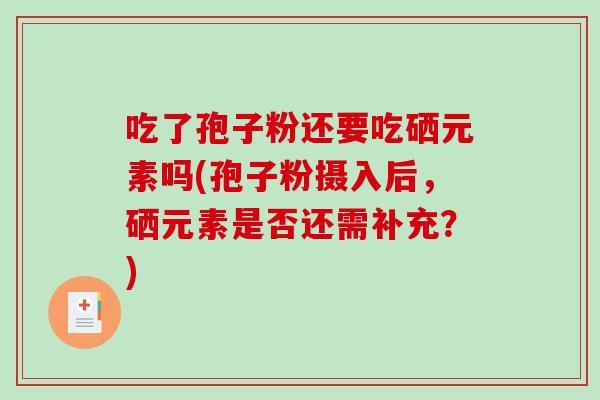 吃了孢子粉还要吃硒元素吗(孢子粉摄入后，硒元素是否还需补充？)