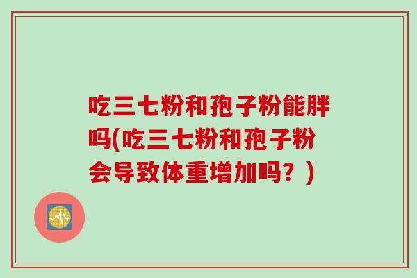 吃三七粉和孢子粉能胖吗(吃三七粉和孢子粉会导致体重增加吗？)