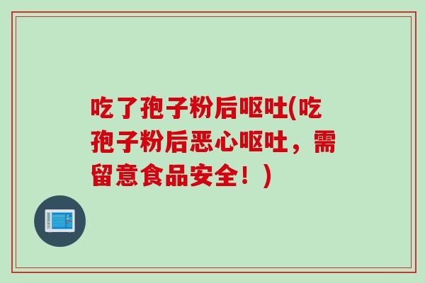 吃了孢子粉后呕吐(吃孢子粉后恶心呕吐，需留意食品安全！)