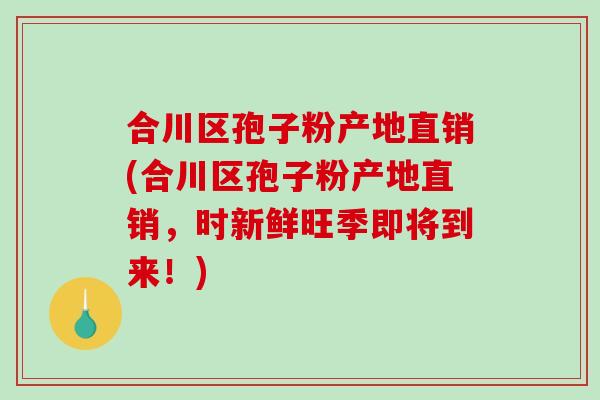 合川区孢子粉产地直销(合川区孢子粉产地直销，时新鲜旺季即将到来！)