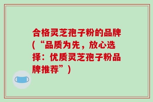 合格灵芝孢子粉的品牌(“品质为先，放心选择：优质灵芝孢子粉品牌推荐”)