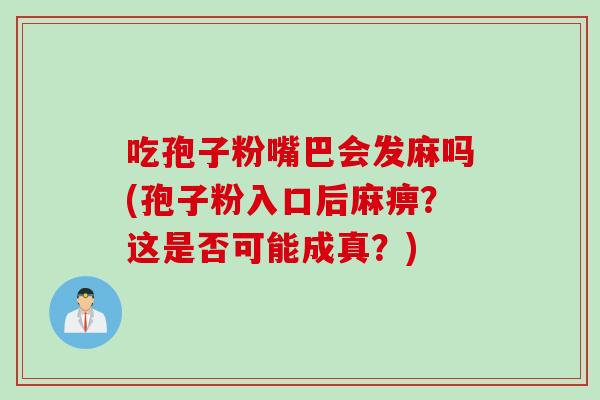 吃孢子粉嘴巴会发麻吗(孢子粉入口后麻痹？这是否可能成真？)