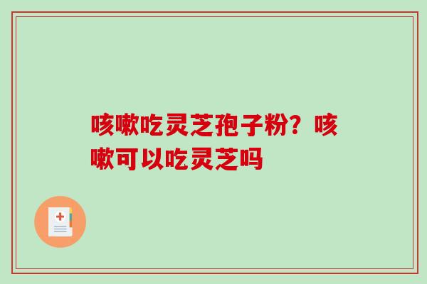 咳嗽吃灵芝孢子粉？咳嗽可以吃灵芝吗