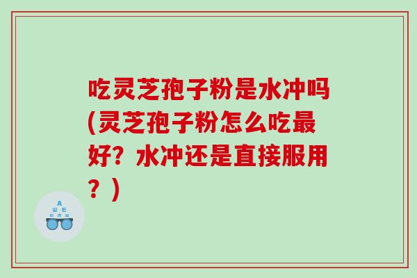 吃灵芝孢子粉是水冲吗(灵芝孢子粉怎么吃最好？水冲还是直接服用？)