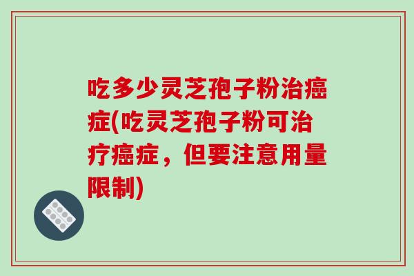 吃多少灵芝孢子粉治癌症(吃灵芝孢子粉可治疗癌症，但要注意用量限制)