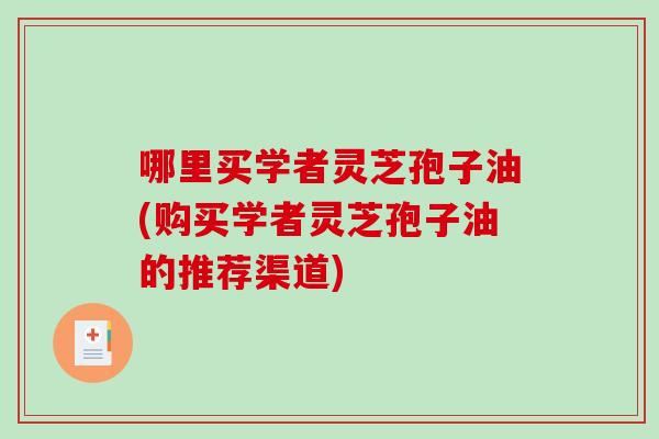 哪里买学者灵芝孢子油(购买学者灵芝孢子油的推荐渠道)