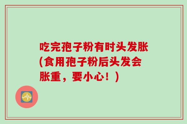 吃完孢子粉有时头发胀(食用孢子粉后头发会胀重，要小心！)