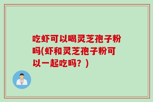 吃虾可以喝灵芝孢子粉吗(虾和灵芝孢子粉可以一起吃吗？)