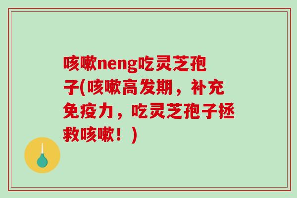 咳嗽neng吃灵芝孢子(咳嗽高发期，补充免疫力，吃灵芝孢子拯救咳嗽！)
