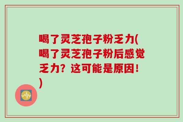 喝了灵芝孢子粉乏力(喝了灵芝孢子粉后感觉乏力？这可能是原因！)