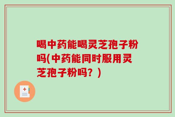 喝中药能喝灵芝孢子粉吗(中药能同时服用灵芝孢子粉吗？)