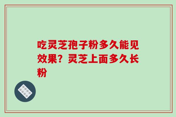 吃灵芝孢子粉多久能见效果？灵芝上面多久长粉