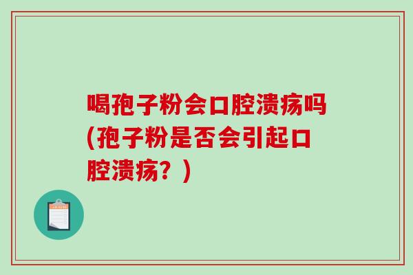 喝孢子粉会口腔溃疡吗(孢子粉是否会引起口腔溃疡？)
