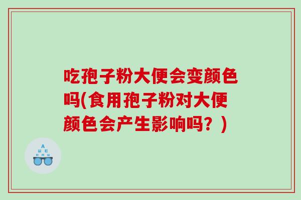 吃孢子粉大便会变颜色吗(食用孢子粉对大便颜色会产生影响吗？)